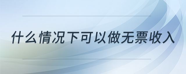 什么情況下可以做無票收入 什么情況下可以做無票收入