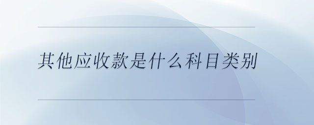 其他應(yīng)收款是什么科目類(lèi)別 其他應(yīng)收款是什么科目類(lèi)別