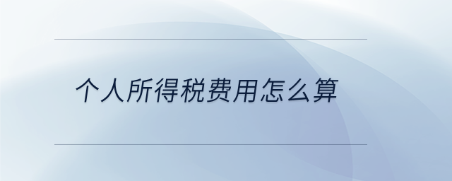 個(gè)人所得稅費(fèi)用怎么算 個(gè)人所得稅費(fèi)用怎么算