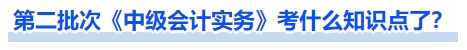 第二批次《中級會計實(shí)務(wù)》考什么知識點(diǎn)了？