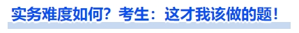 實務(wù)難度如何？考生：這才我該做的題！