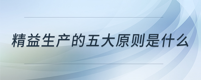 精益生產(chǎn)的五大原則是什么 精益生產(chǎn)的五大原則是什么