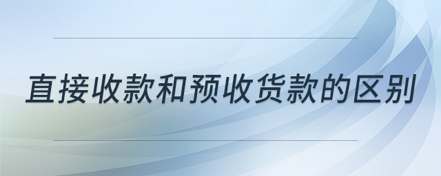 直接收款和預(yù)收貨款的區(qū)別 直接收款和預(yù)收貨款的區(qū)別