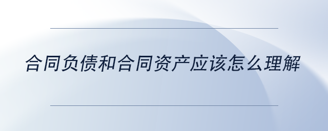 中級會計合同負債和合同資產(chǎn)應(yīng)該怎么理解 中級會計合同負債和合同資產(chǎn)應(yīng)該怎么理解