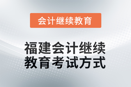 2025年福建會計(jì)人員繼續(xù)教育考試方式 2025年福建會計(jì)人員繼續(xù)教育考試方式