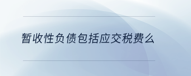 暫收性負(fù)債包括應(yīng)交稅費(fèi)么 暫收性負(fù)債包括應(yīng)交稅費(fèi)么