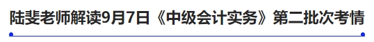 陸斐老師解讀9月7日《中級會計實務》第二批次考情