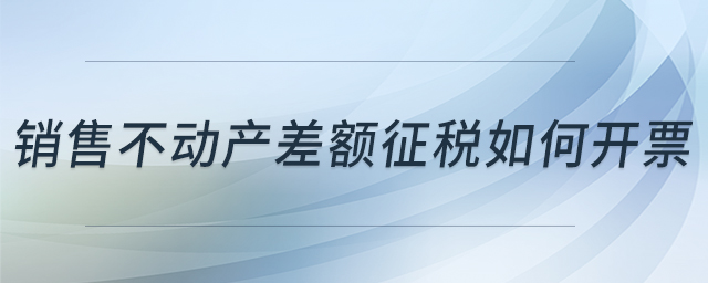 銷售不動產(chǎn)差額征稅如何開票 銷售不動產(chǎn)差額征稅如何開票