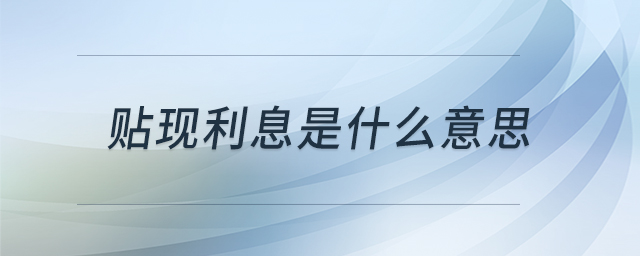 貼現(xiàn)利息是什么意思 貼現(xiàn)利息是什么意思
