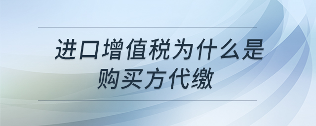 進(jìn)口增值稅為什么是購(gòu)買方代繳 進(jìn)口增值稅為什么是購(gòu)買方代繳