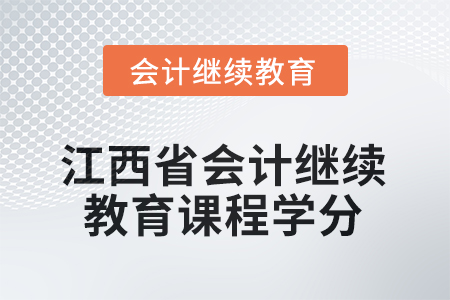 2025年江西省會計人員繼續(xù)教育課程學分 2025年江西省會計人員繼續(xù)教育課程學分
