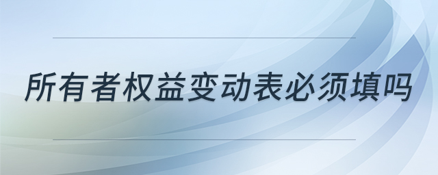 所有者權(quán)益變動(dòng)表必須填嗎
