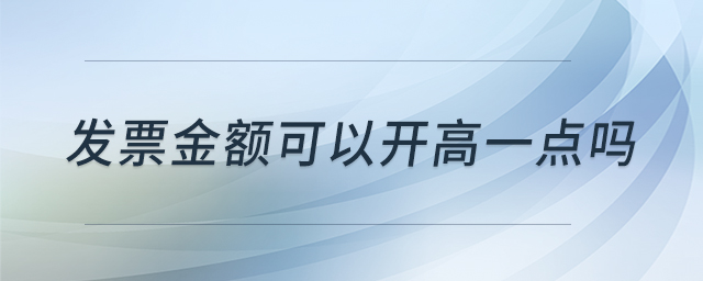 發(fā)票金額可以開(kāi)高一點(diǎn)嗎