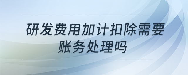 研發(fā)費(fèi)用加計(jì)扣除需要賬務(wù)處理嗎 研發(fā)費(fèi)用加計(jì)扣除需要賬務(wù)處理嗎