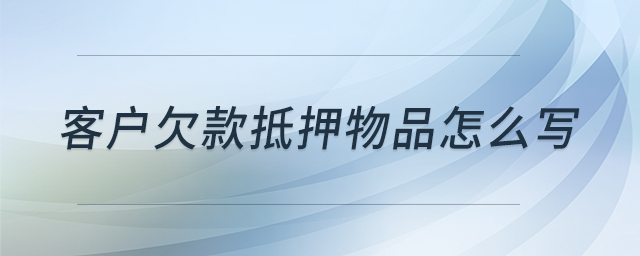 客戶欠款抵押物品怎么寫 客戶欠款抵押物品怎么寫