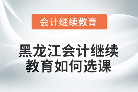 2025年黑龍江會計繼續(xù)教育如何選課學習？