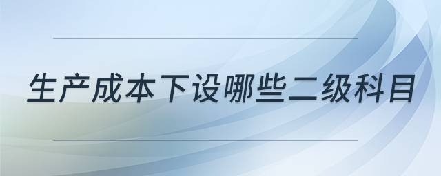 生產(chǎn)成本下設(shè)哪些二級(jí)科目 生產(chǎn)成本下設(shè)哪些二級(jí)科目