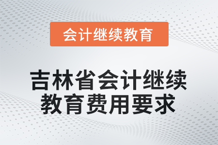 2025年吉林省東奧會(huì)計(jì)繼續(xù)教育費(fèi)用要求