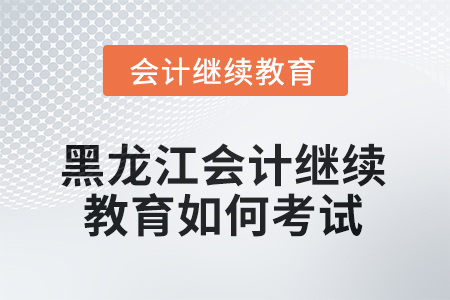 2025年黑龍江會(huì)計(jì)繼續(xù)教育如何考試？