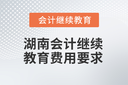 2025年湖南會計繼續(xù)教育費用要求是什么？