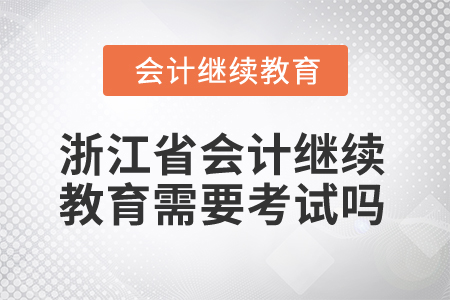 2025年浙江省會計人員繼續(xù)教育需要考試嗎？