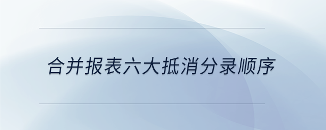 合并報(bào)表六大抵消分錄順序 合并報(bào)表六大抵消分錄順序