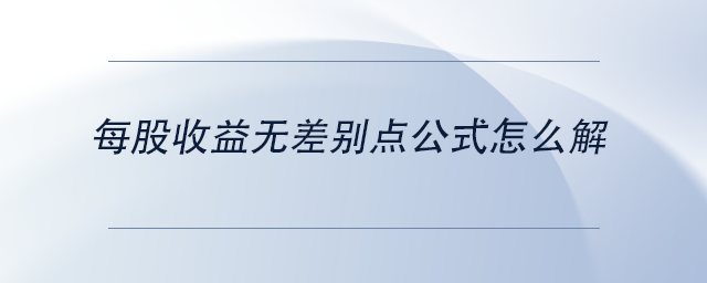 中級(jí)會(huì)計(jì)每股收益無(wú)差別點(diǎn)公式怎么解 中級(jí)會(huì)計(jì)每股收益無(wú)差別點(diǎn)公式怎么解