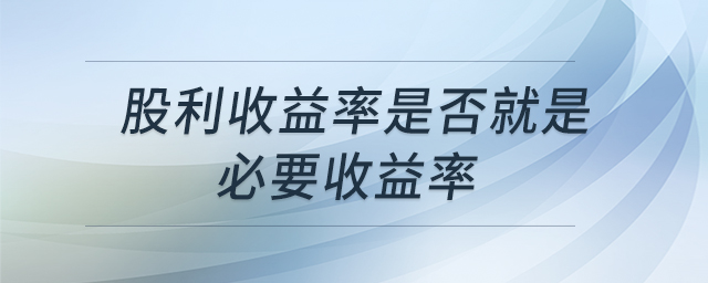 股利收益率是否就是必要收益率 股利收益率是否就是必要收益率