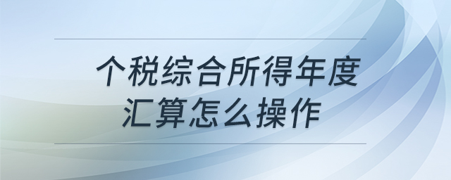 個稅綜合所得年度匯算怎么操作