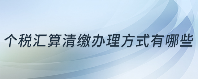 個(gè)稅匯算清繳辦理方式有哪些