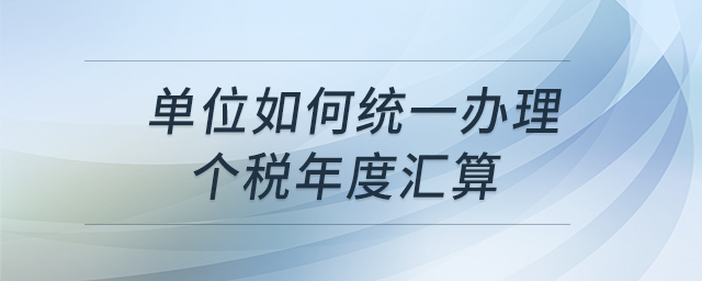 單位如何統(tǒng)一辦理個(gè)稅年度匯算 單位如何統(tǒng)一辦理個(gè)稅年度匯算