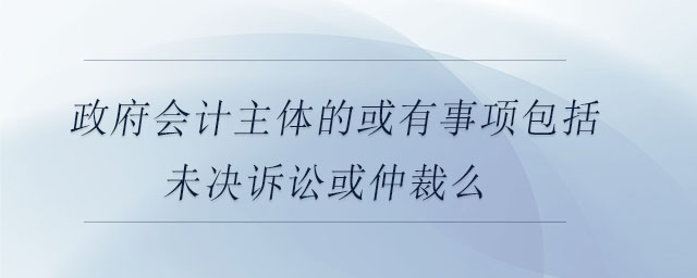 政府會(huì)計(jì)主體的或有事項(xiàng)包括未決訴訟或仲裁么 政府會(huì)計(jì)主體的或有事項(xiàng)包括未決訴訟或仲裁么