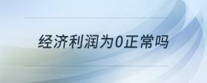 經(jīng)濟(jì)利潤為0正常嗎