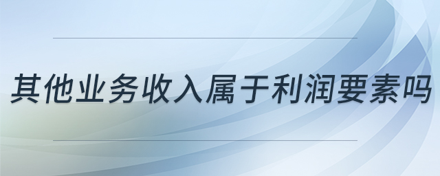 其他業(yè)務(wù)收入屬于利潤要素嗎 其他業(yè)務(wù)收入屬于利潤要素嗎