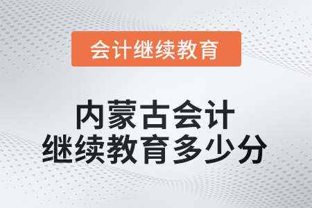 2025年內(nèi)蒙古自治區(qū)會(huì)計(jì)繼續(xù)教育需要多少分？