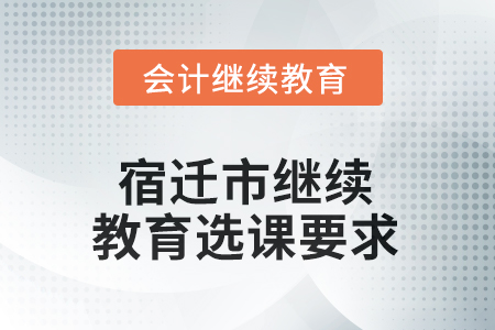 2025年宿遷市繼續(xù)教育選課要求 2025年宿遷市繼續(xù)教育選課要求