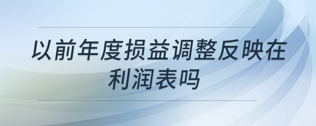 以前年度損益調(diào)整反映在利潤表嗎 以前年度損益調(diào)整反映在利潤表嗎