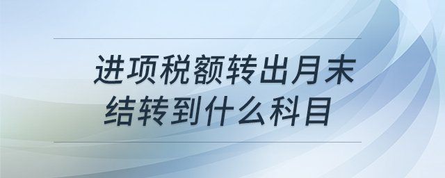 進(jìn)項(xiàng)稅額轉(zhuǎn)出月末結(jié)轉(zhuǎn)到什么科目 進(jìn)項(xiàng)稅額轉(zhuǎn)出月末結(jié)轉(zhuǎn)到什么科目