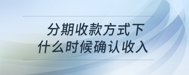 分期收款方式下什么時(shí)候確認(rèn)收入