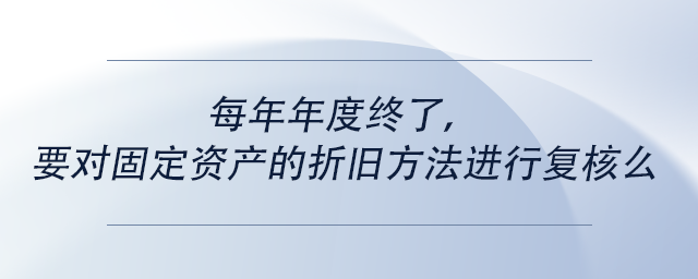 中級(jí)會(huì)計(jì)每年年度終了，要對(duì)固定資產(chǎn)的折舊方法進(jìn)行復(fù)核么