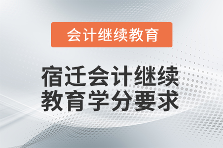 2025年宿遷會計繼續(xù)教育學分要求 2025年宿遷會計繼續(xù)教育學分要求