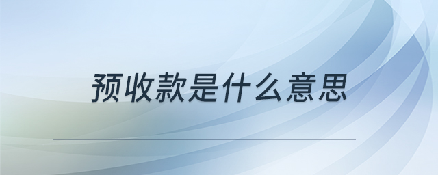 預(yù)收款是什么意思 預(yù)收款是什么意思