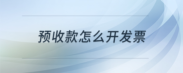 預(yù)收款怎么開發(fā)票 預(yù)收款怎么開發(fā)票