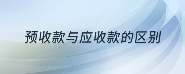 預(yù)收款與應(yīng)收款的區(qū)別 預(yù)收款與應(yīng)收款的區(qū)別