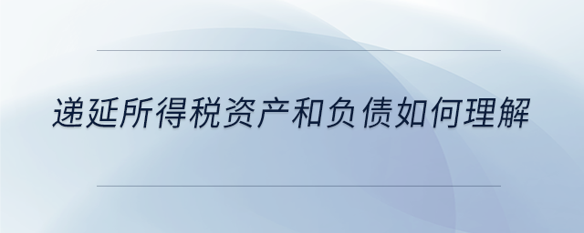 遞延所得稅資產(chǎn)和負(fù)債如何理解 遞延所得稅資產(chǎn)和負(fù)債如何理解