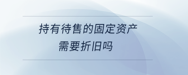 持有待售的固定資產(chǎn)需要折舊嗎