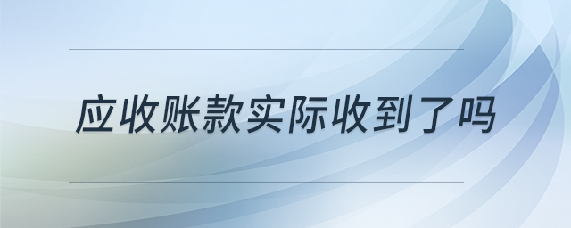 應(yīng)收賬款實際收到了嗎 應(yīng)收賬款實際收到了嗎