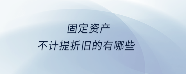 固定資產(chǎn)不計(jì)提折舊的有哪些 固定資產(chǎn)不計(jì)提折舊的有哪些