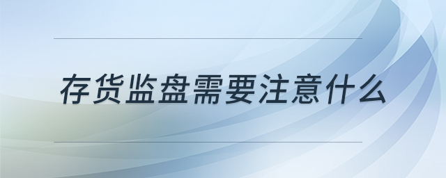 存貨監(jiān)盤需要注意什么 存貨監(jiān)盤需要注意什么