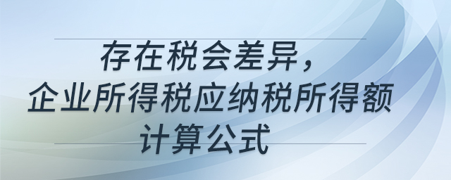 存在稅會差異，企業(yè)所得稅應納稅所得額計算公式